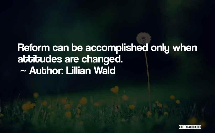 Lillian Wald Quotes: Reform Can Be Accomplished Only When Attitudes Are Changed.