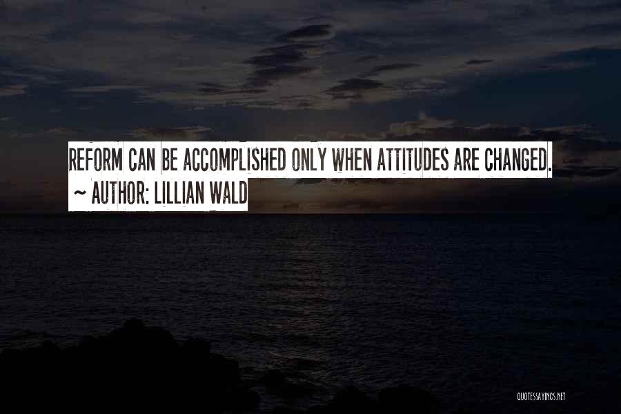 Lillian Wald Quotes: Reform Can Be Accomplished Only When Attitudes Are Changed.