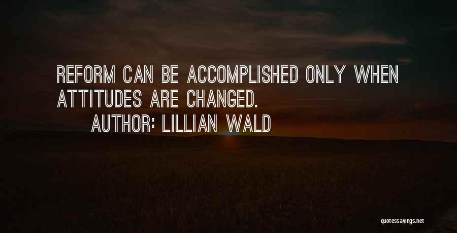 Lillian Wald Quotes: Reform Can Be Accomplished Only When Attitudes Are Changed.