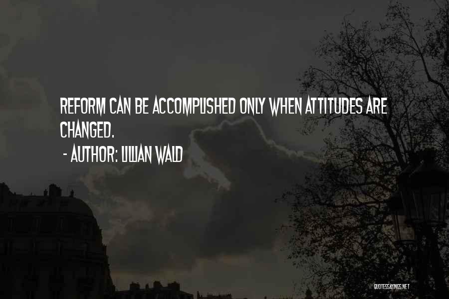 Lillian Wald Quotes: Reform Can Be Accomplished Only When Attitudes Are Changed.