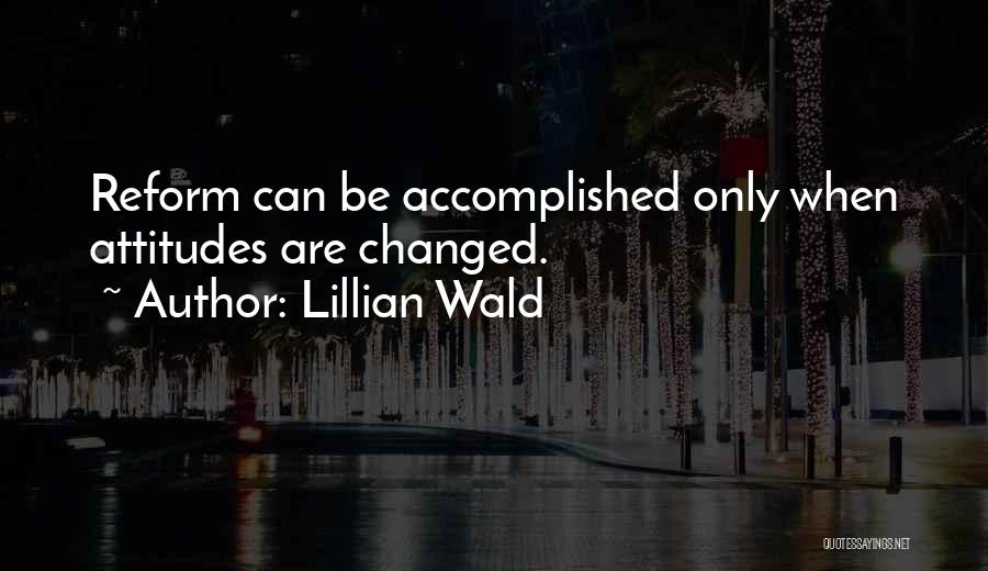 Lillian Wald Quotes: Reform Can Be Accomplished Only When Attitudes Are Changed.