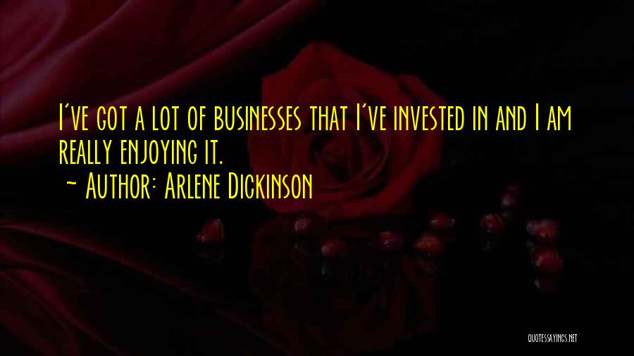 Arlene Dickinson Quotes: I've Got A Lot Of Businesses That I've Invested In And I Am Really Enjoying It.