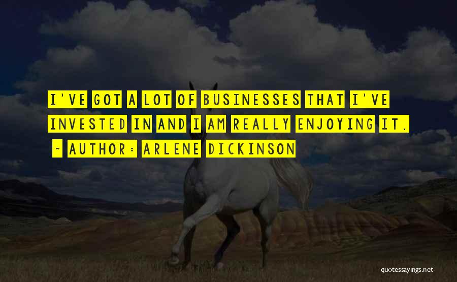 Arlene Dickinson Quotes: I've Got A Lot Of Businesses That I've Invested In And I Am Really Enjoying It.