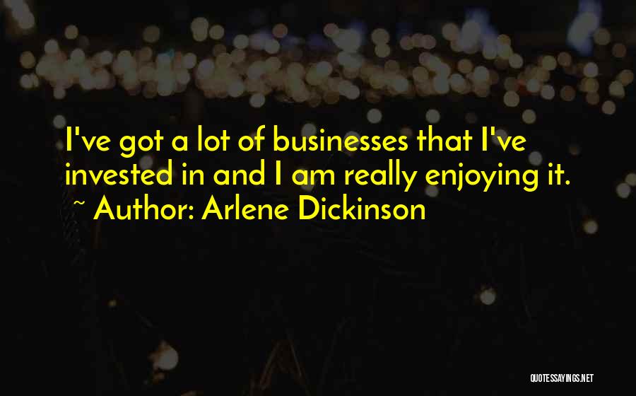 Arlene Dickinson Quotes: I've Got A Lot Of Businesses That I've Invested In And I Am Really Enjoying It.