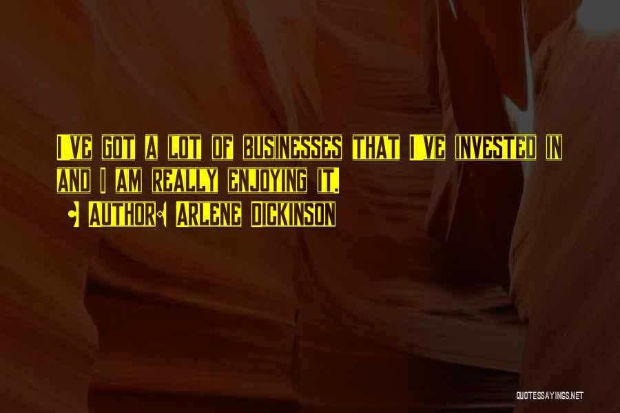 Arlene Dickinson Quotes: I've Got A Lot Of Businesses That I've Invested In And I Am Really Enjoying It.