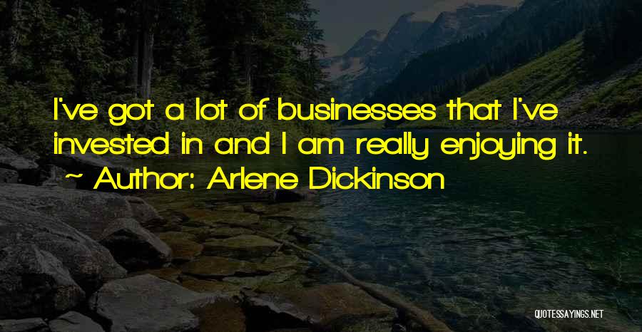 Arlene Dickinson Quotes: I've Got A Lot Of Businesses That I've Invested In And I Am Really Enjoying It.