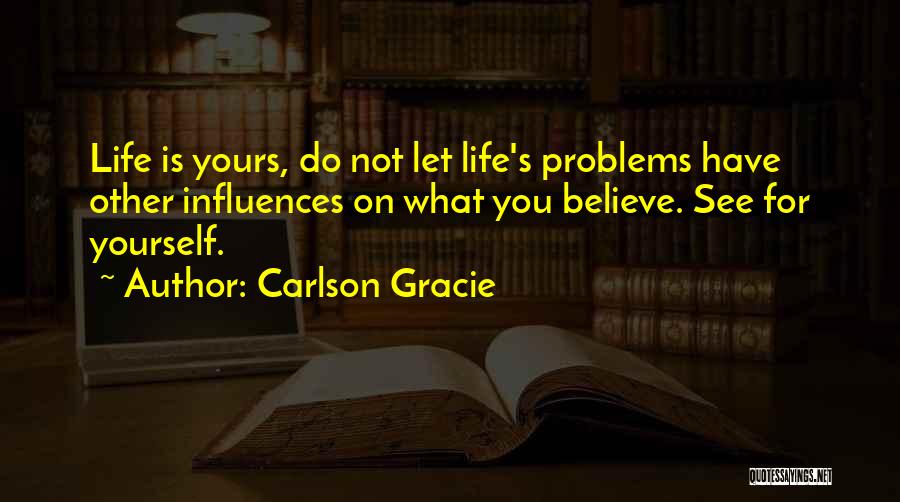 Carlson Gracie Quotes: Life Is Yours, Do Not Let Life's Problems Have Other Influences On What You Believe. See For Yourself.