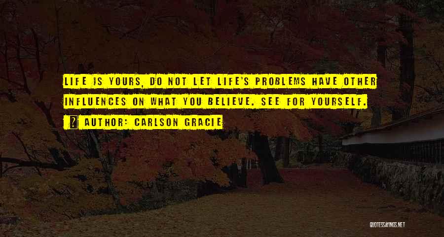 Carlson Gracie Quotes: Life Is Yours, Do Not Let Life's Problems Have Other Influences On What You Believe. See For Yourself.