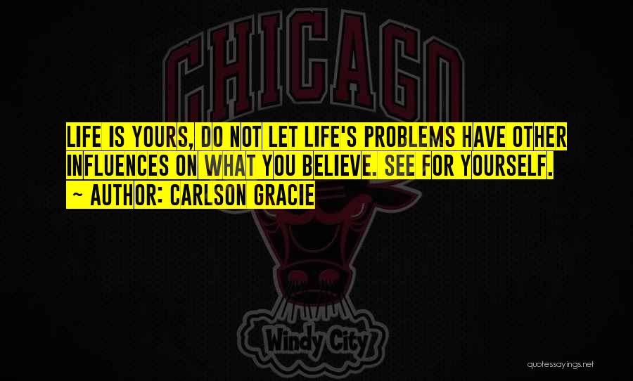 Carlson Gracie Quotes: Life Is Yours, Do Not Let Life's Problems Have Other Influences On What You Believe. See For Yourself.