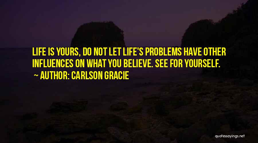 Carlson Gracie Quotes: Life Is Yours, Do Not Let Life's Problems Have Other Influences On What You Believe. See For Yourself.