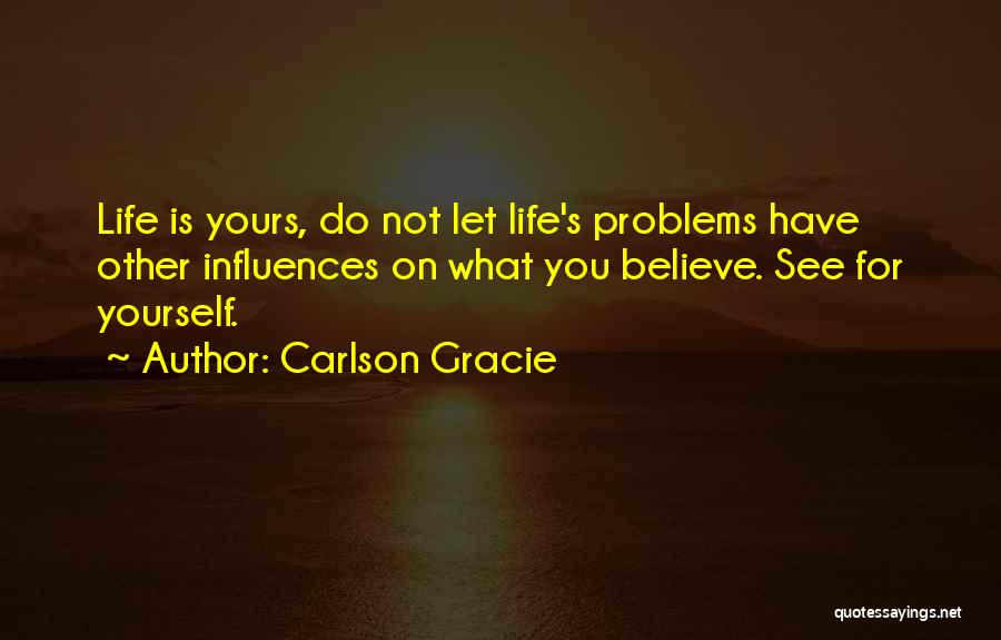 Carlson Gracie Quotes: Life Is Yours, Do Not Let Life's Problems Have Other Influences On What You Believe. See For Yourself.