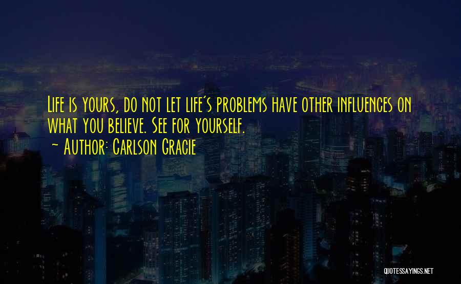 Carlson Gracie Quotes: Life Is Yours, Do Not Let Life's Problems Have Other Influences On What You Believe. See For Yourself.