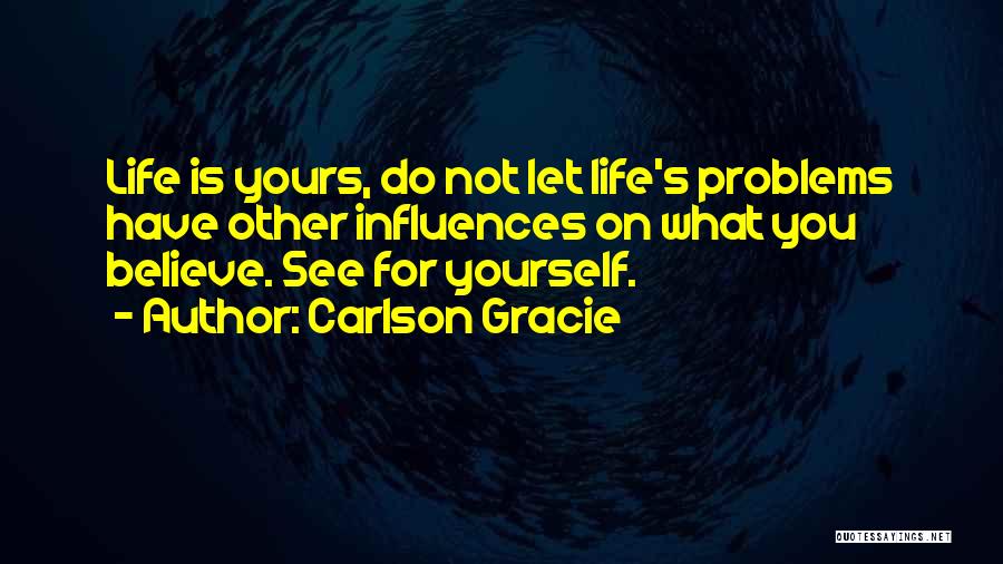 Carlson Gracie Quotes: Life Is Yours, Do Not Let Life's Problems Have Other Influences On What You Believe. See For Yourself.