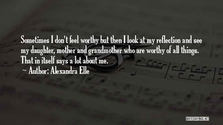 Alexandra Elle Quotes: Sometimes I Don't Feel Worthy But Then I Look At My Reflection And See My Daughter, Mother And Grandmother Who