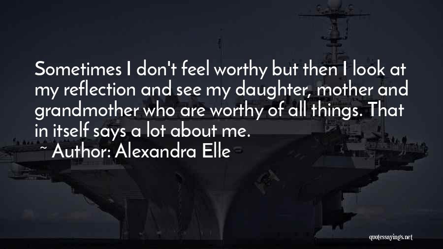 Alexandra Elle Quotes: Sometimes I Don't Feel Worthy But Then I Look At My Reflection And See My Daughter, Mother And Grandmother Who