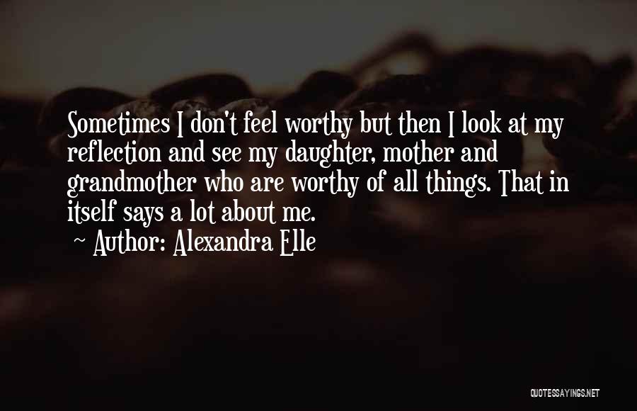 Alexandra Elle Quotes: Sometimes I Don't Feel Worthy But Then I Look At My Reflection And See My Daughter, Mother And Grandmother Who