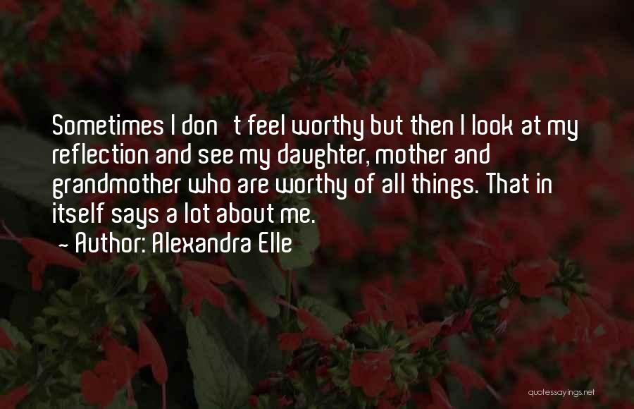 Alexandra Elle Quotes: Sometimes I Don't Feel Worthy But Then I Look At My Reflection And See My Daughter, Mother And Grandmother Who