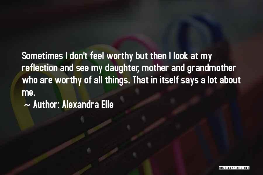 Alexandra Elle Quotes: Sometimes I Don't Feel Worthy But Then I Look At My Reflection And See My Daughter, Mother And Grandmother Who