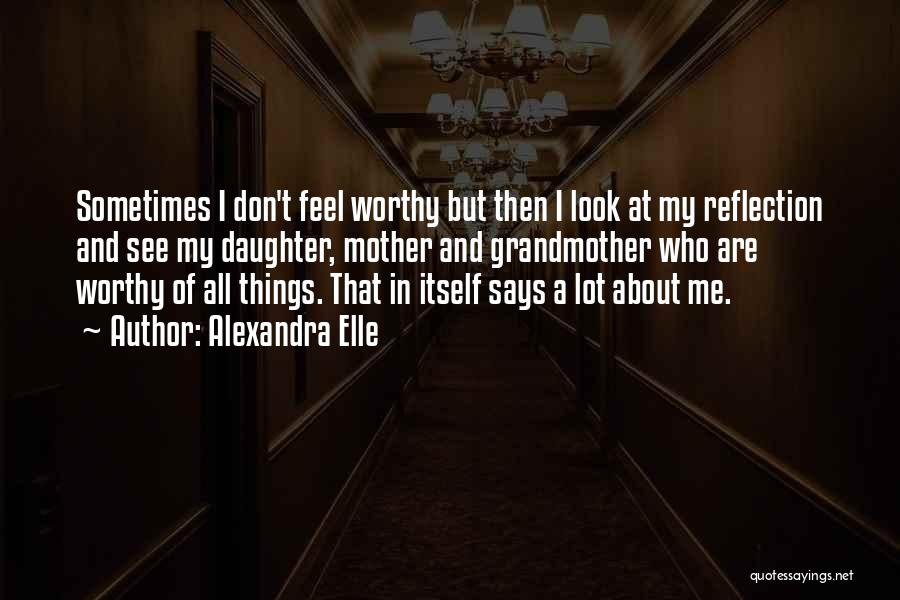 Alexandra Elle Quotes: Sometimes I Don't Feel Worthy But Then I Look At My Reflection And See My Daughter, Mother And Grandmother Who