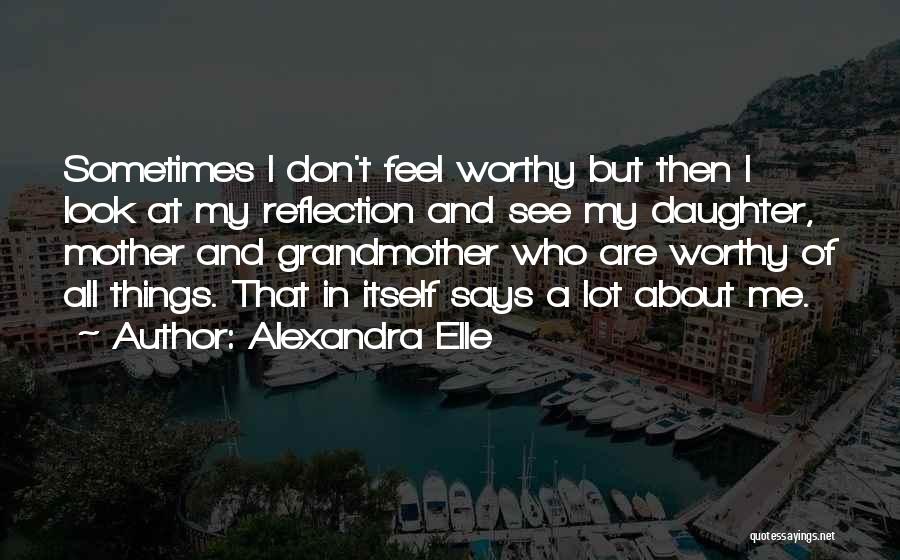 Alexandra Elle Quotes: Sometimes I Don't Feel Worthy But Then I Look At My Reflection And See My Daughter, Mother And Grandmother Who