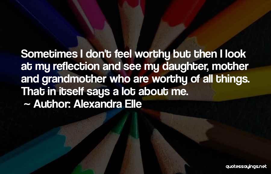 Alexandra Elle Quotes: Sometimes I Don't Feel Worthy But Then I Look At My Reflection And See My Daughter, Mother And Grandmother Who