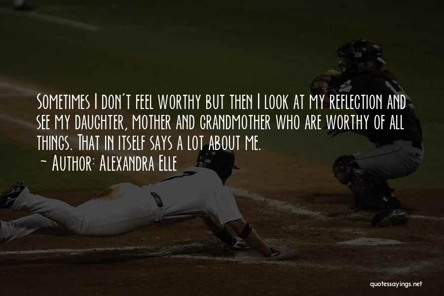 Alexandra Elle Quotes: Sometimes I Don't Feel Worthy But Then I Look At My Reflection And See My Daughter, Mother And Grandmother Who