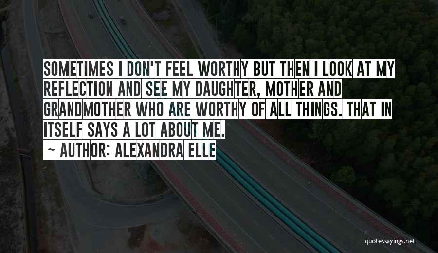 Alexandra Elle Quotes: Sometimes I Don't Feel Worthy But Then I Look At My Reflection And See My Daughter, Mother And Grandmother Who