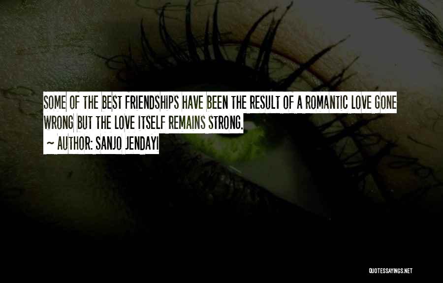 Sanjo Jendayi Quotes: Some Of The Best Friendships Have Been The Result Of A Romantic Love Gone Wrong But The Love Itself Remains