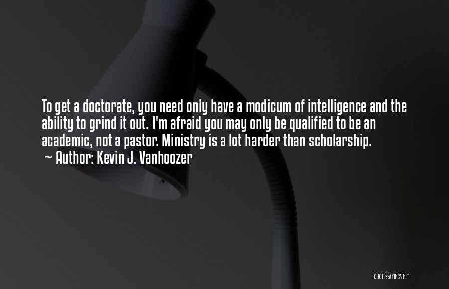 Kevin J. Vanhoozer Quotes: To Get A Doctorate, You Need Only Have A Modicum Of Intelligence And The Ability To Grind It Out. I'm