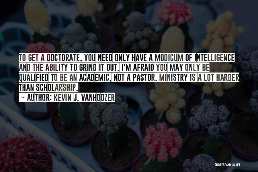 Kevin J. Vanhoozer Quotes: To Get A Doctorate, You Need Only Have A Modicum Of Intelligence And The Ability To Grind It Out. I'm