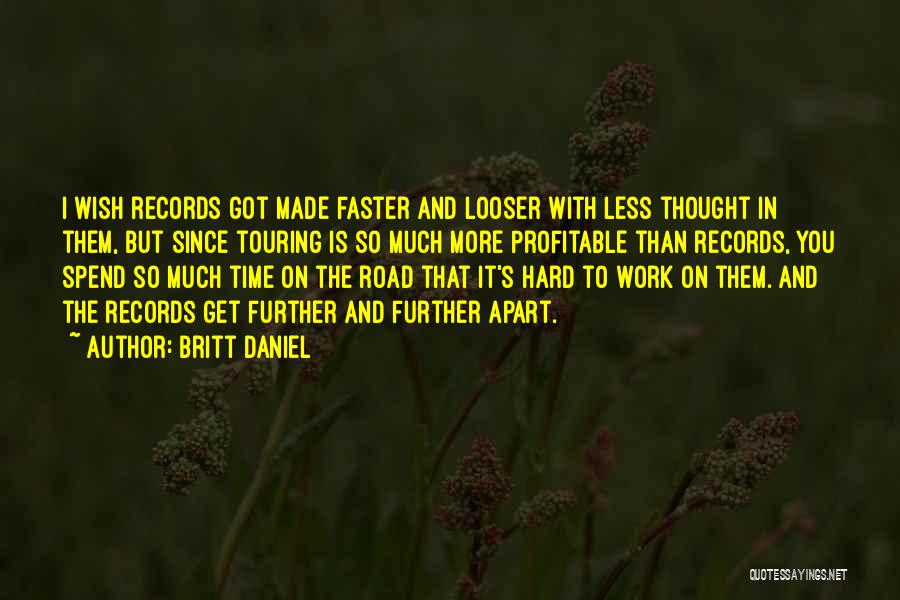 Britt Daniel Quotes: I Wish Records Got Made Faster And Looser With Less Thought In Them, But Since Touring Is So Much More