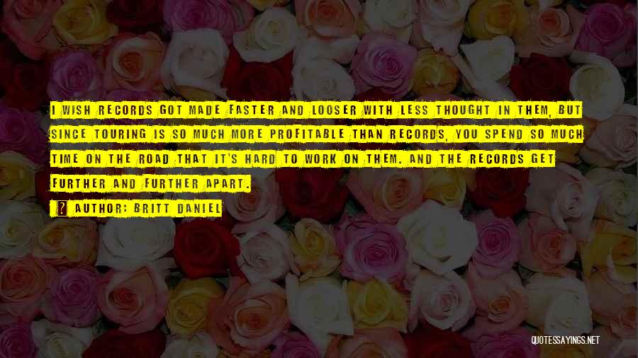 Britt Daniel Quotes: I Wish Records Got Made Faster And Looser With Less Thought In Them, But Since Touring Is So Much More