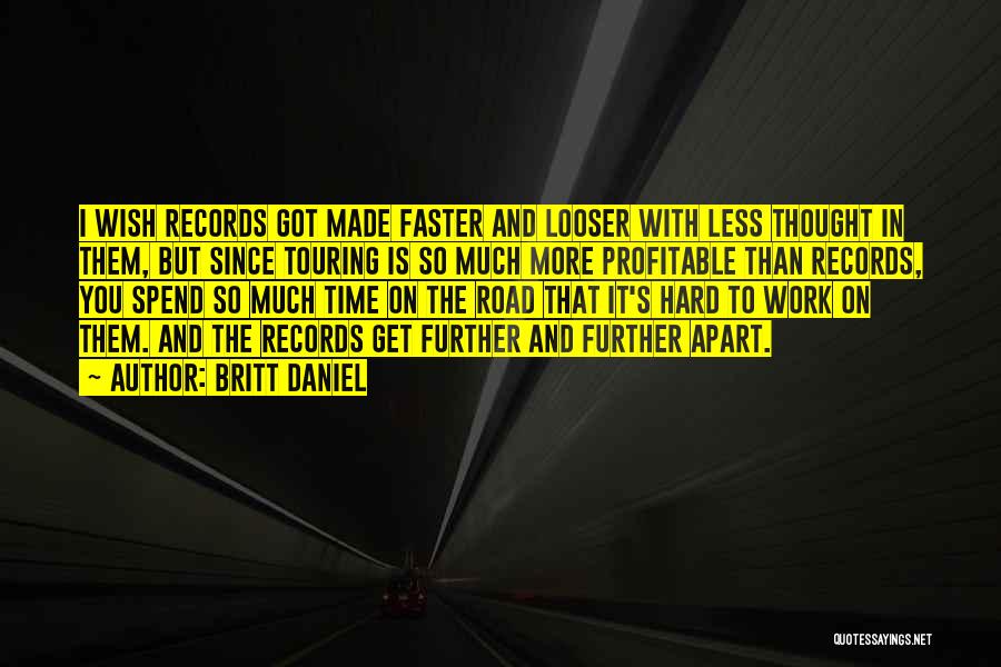 Britt Daniel Quotes: I Wish Records Got Made Faster And Looser With Less Thought In Them, But Since Touring Is So Much More