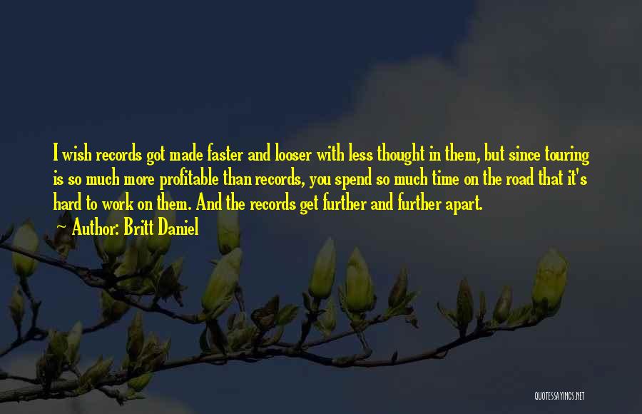 Britt Daniel Quotes: I Wish Records Got Made Faster And Looser With Less Thought In Them, But Since Touring Is So Much More