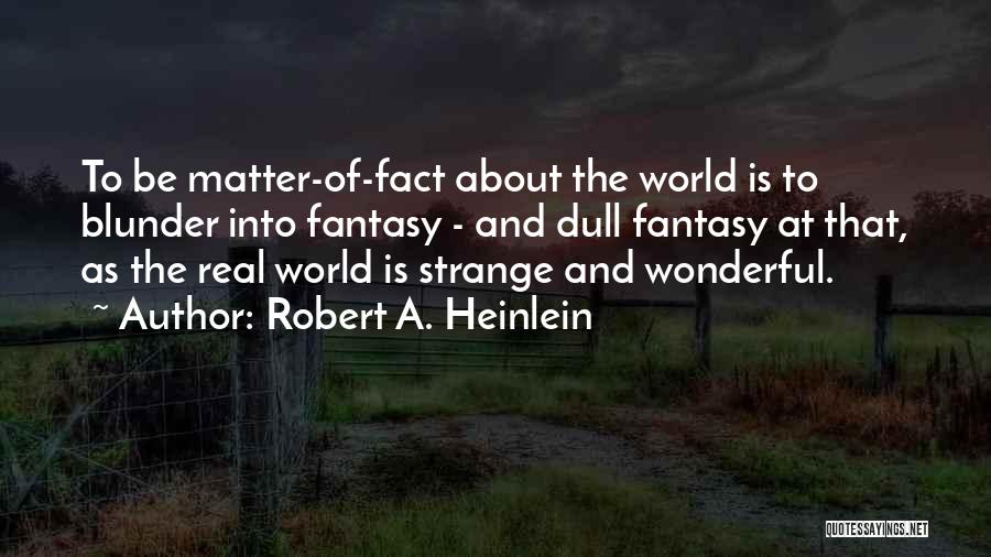 Robert A. Heinlein Quotes: To Be Matter-of-fact About The World Is To Blunder Into Fantasy - And Dull Fantasy At That, As The Real