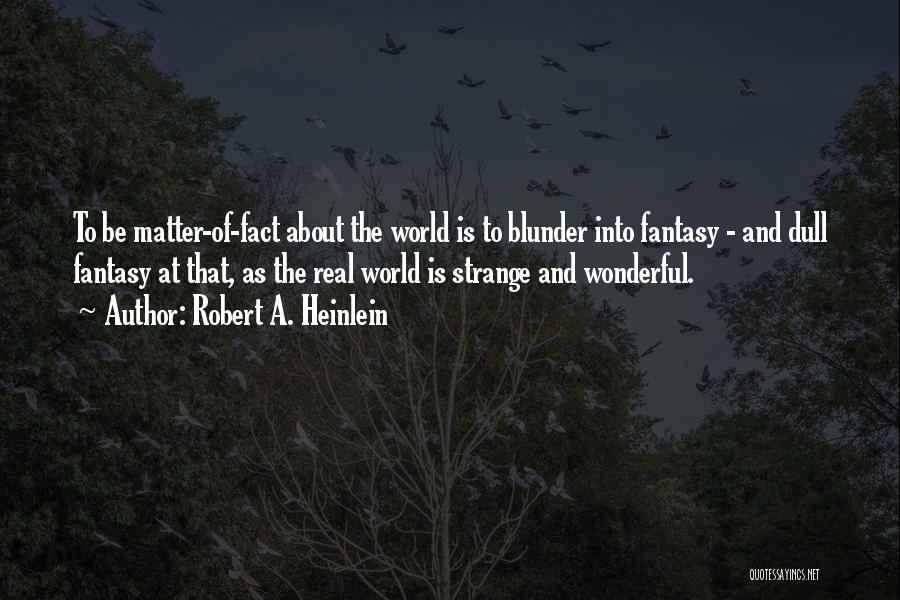 Robert A. Heinlein Quotes: To Be Matter-of-fact About The World Is To Blunder Into Fantasy - And Dull Fantasy At That, As The Real