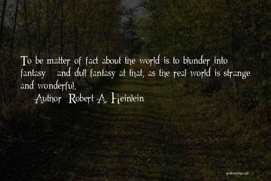 Robert A. Heinlein Quotes: To Be Matter-of-fact About The World Is To Blunder Into Fantasy - And Dull Fantasy At That, As The Real