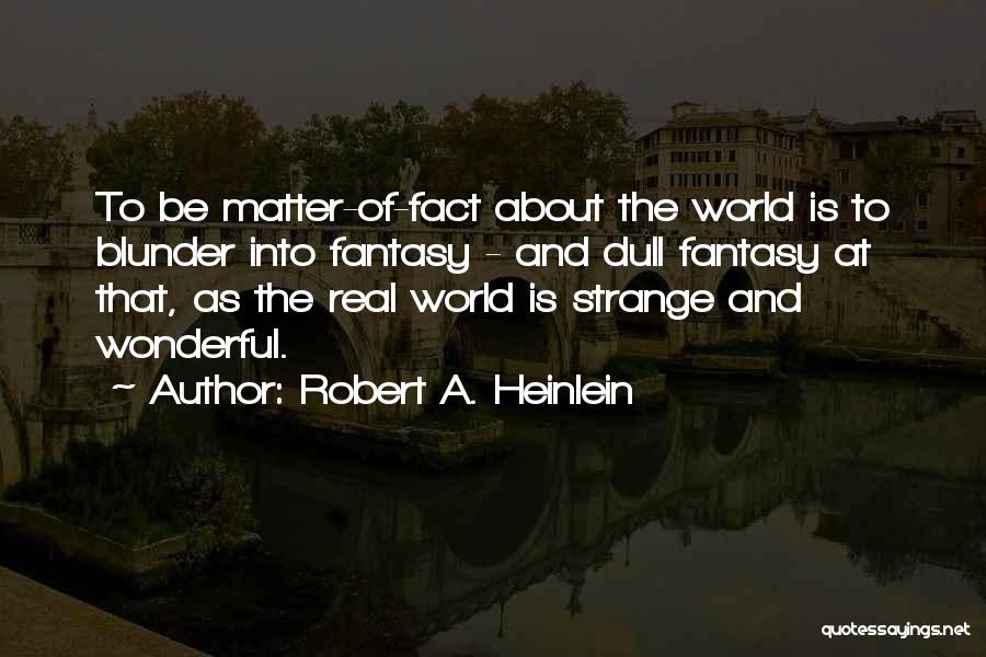 Robert A. Heinlein Quotes: To Be Matter-of-fact About The World Is To Blunder Into Fantasy - And Dull Fantasy At That, As The Real