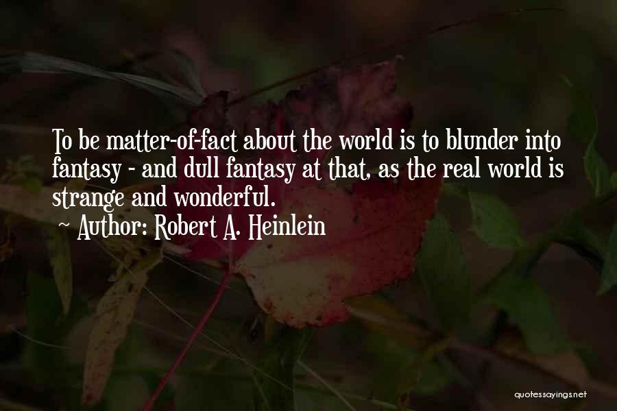 Robert A. Heinlein Quotes: To Be Matter-of-fact About The World Is To Blunder Into Fantasy - And Dull Fantasy At That, As The Real