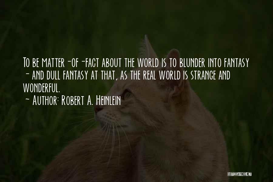 Robert A. Heinlein Quotes: To Be Matter-of-fact About The World Is To Blunder Into Fantasy - And Dull Fantasy At That, As The Real