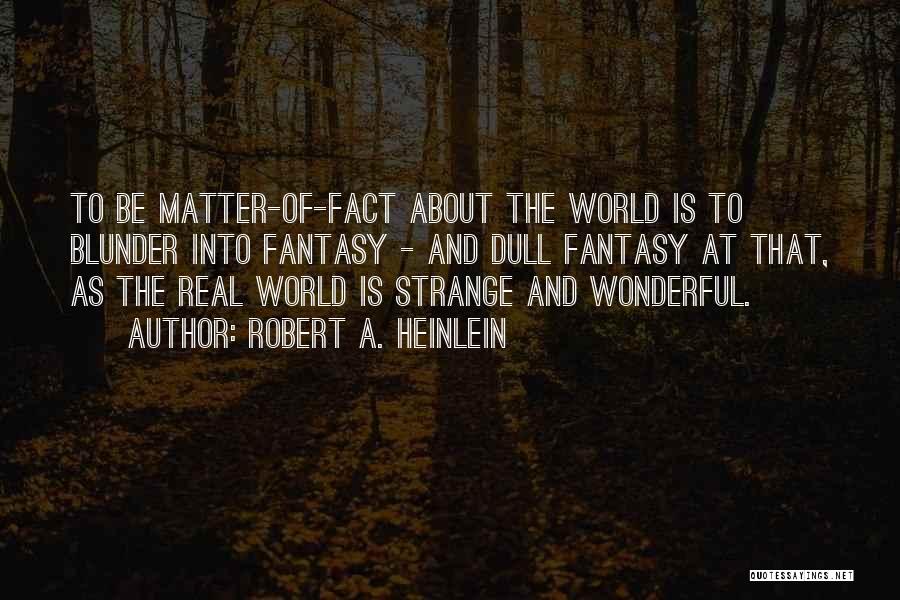 Robert A. Heinlein Quotes: To Be Matter-of-fact About The World Is To Blunder Into Fantasy - And Dull Fantasy At That, As The Real