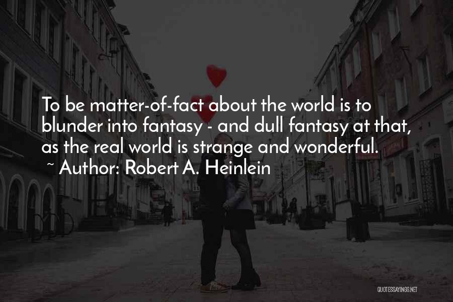 Robert A. Heinlein Quotes: To Be Matter-of-fact About The World Is To Blunder Into Fantasy - And Dull Fantasy At That, As The Real