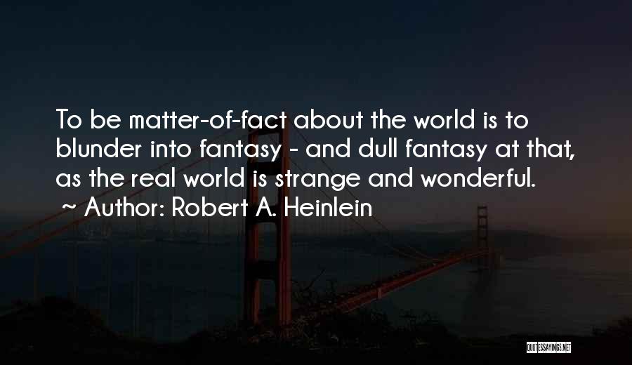 Robert A. Heinlein Quotes: To Be Matter-of-fact About The World Is To Blunder Into Fantasy - And Dull Fantasy At That, As The Real