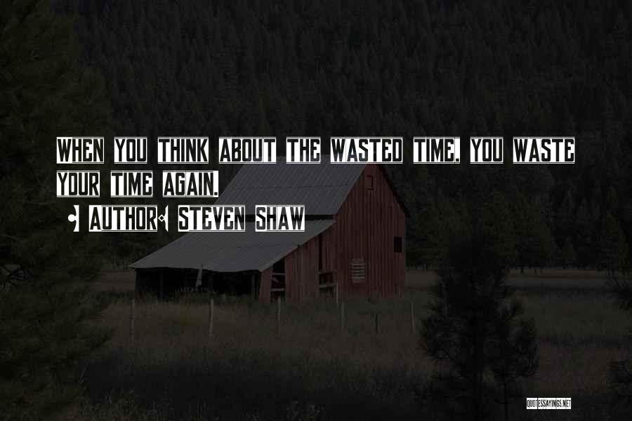 Steven Shaw Quotes: When You Think About The Wasted Time, You Waste Your Time Again.