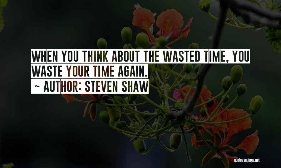 Steven Shaw Quotes: When You Think About The Wasted Time, You Waste Your Time Again.