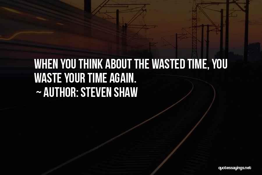 Steven Shaw Quotes: When You Think About The Wasted Time, You Waste Your Time Again.