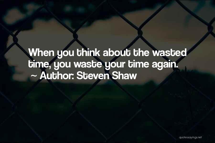 Steven Shaw Quotes: When You Think About The Wasted Time, You Waste Your Time Again.