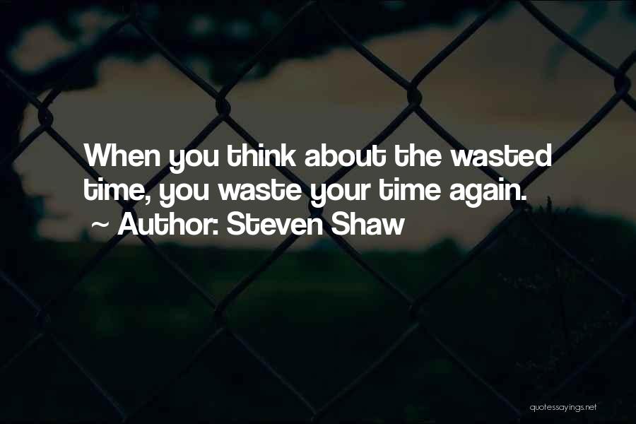 Steven Shaw Quotes: When You Think About The Wasted Time, You Waste Your Time Again.