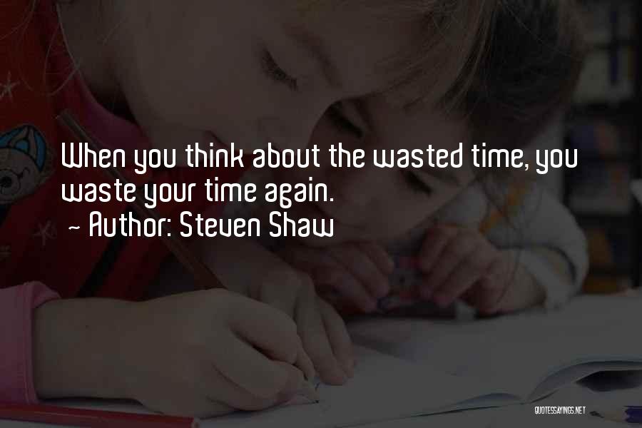 Steven Shaw Quotes: When You Think About The Wasted Time, You Waste Your Time Again.