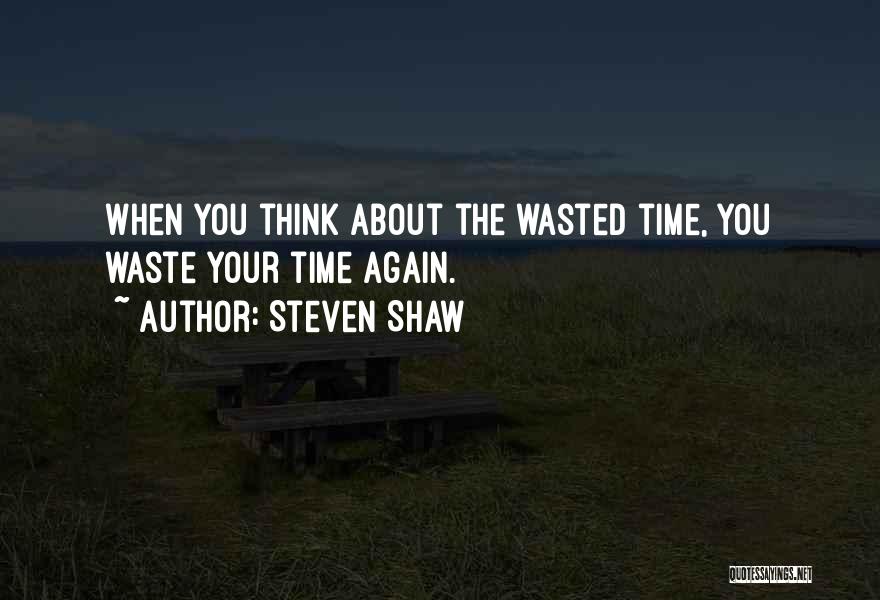 Steven Shaw Quotes: When You Think About The Wasted Time, You Waste Your Time Again.